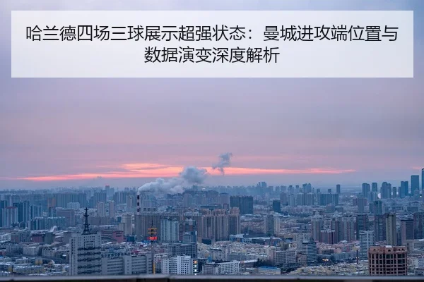 哈兰德四场三球展示超强状态：曼城进攻端位置与数据演变深度解析