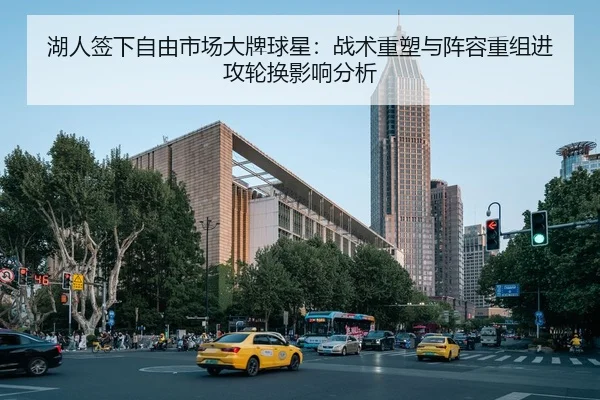 湖人签下自由市场大牌球星：战术重塑与阵容重组进攻轮换影响分析